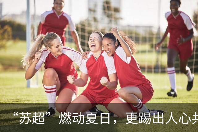 “苏超”燃动夏日，更踢出人心共鸣